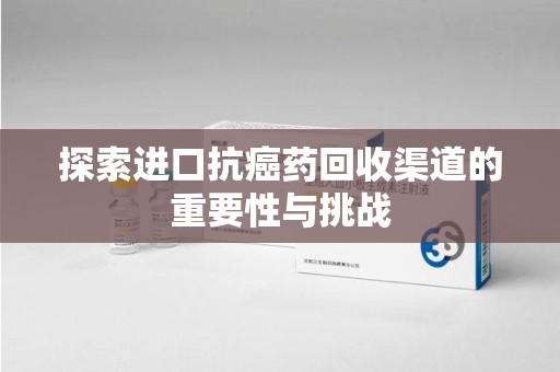 咸阳探索进口抗癌药回收渠道的重要性与挑战