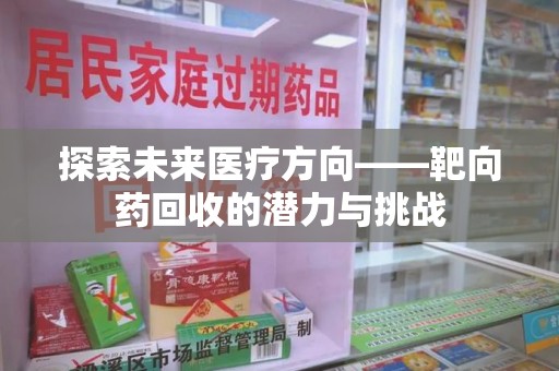 咸阳探索未来医疗方向——靶向药回收的潜力与挑战