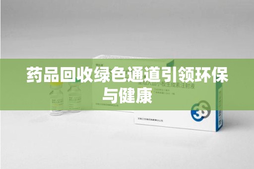 咸阳药品回收绿色通道引领环保与健康
