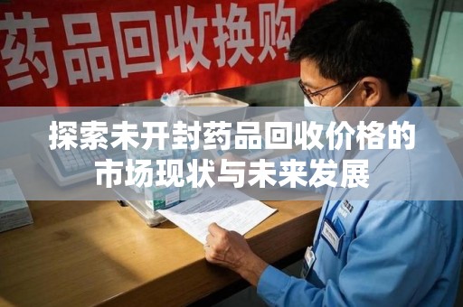 咸阳探索未开封药品回收价格的市场现状与未来发展