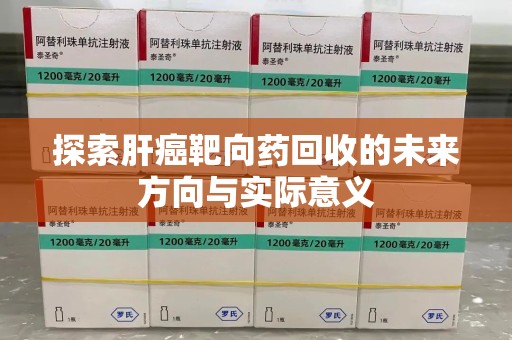 咸阳探索肝癌靶向药回收的未来方向与实际意义