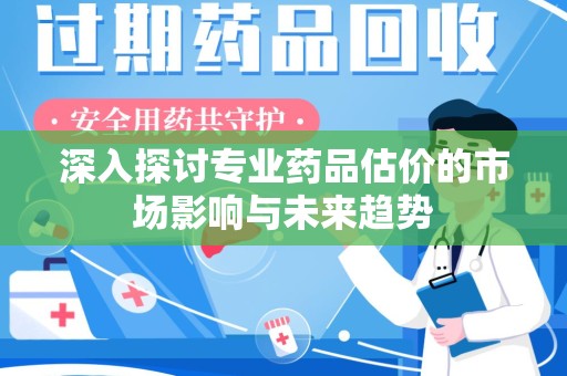 咸阳深入探讨专业药品估价的市场影响与未来趋势