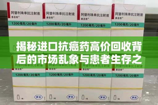 咸阳揭秘进口抗癌药高价回收背后的市场乱象与患者生存之战