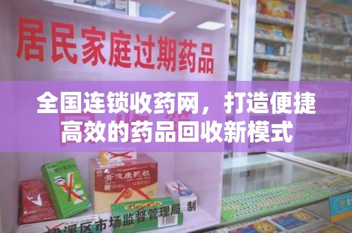 咸阳全国连锁收药网，打造便捷高效的药品回收新模式