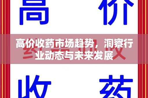 咸阳高价收药市场趋势，洞察行业动态与未来发展