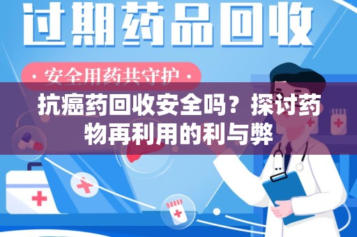 咸阳抗癌药回收安全吗？探讨药物再利用的利与弊