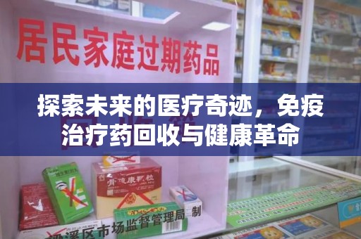 咸阳探索未来的医疗奇迹，免疫治疗药回收与健康革命