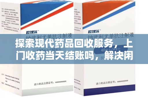 咸阳探索现代药品回收服务，上门收药当天结账吗，解决闲置药物难题