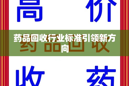 咸阳药品回收行业标准引领新方向