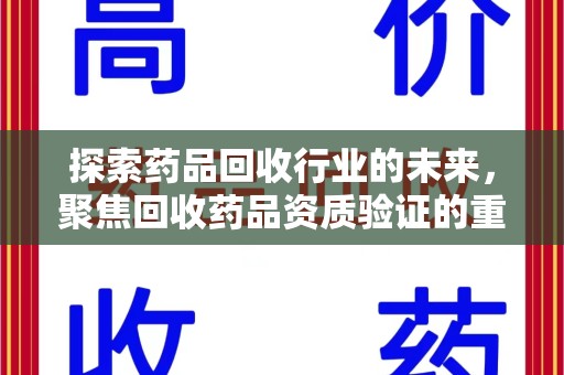 咸阳探索药品回收行业的未来，聚焦回收药品资质验证的重要性