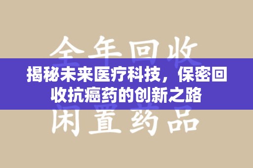 咸阳揭秘未来医疗科技，保密回收抗癌药的创新之路