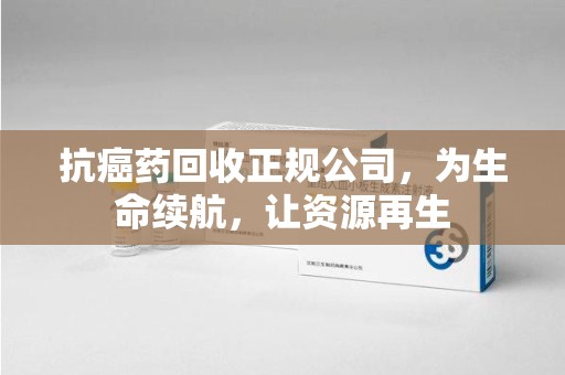 咸阳抗癌药回收正规公司，为生命续航，让资源再生