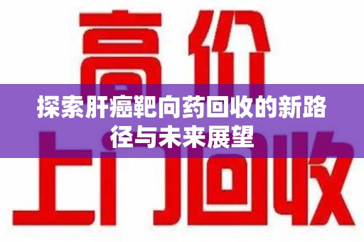咸阳探索肝癌靶向药回收的新路径与未来展望