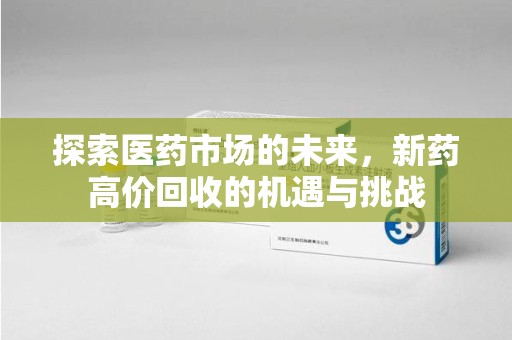 咸阳探索医药市场的未来，新药高价回收的机遇与挑战