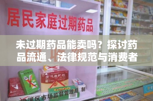 咸阳未过期药品能卖吗？探讨药品流通、法律规范与消费者权益