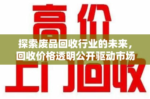 咸阳探索废品回收行业的未来，回收价格透明公开驱动市场新变革