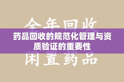 咸阳药品回收的规范化管理与资质验证的重要性