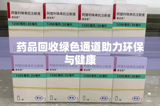 咸阳药品回收绿色通道助力环保与健康