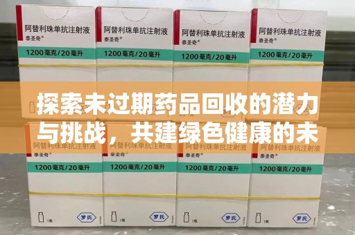 咸阳探索未过期药品回收的潜力与挑战，共建绿色健康的未来