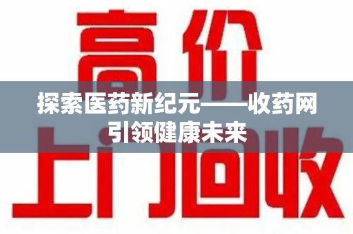 咸阳探索医药新纪元——收药网引领健康未来