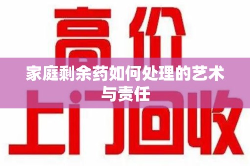 咸阳家庭剩余药如何处理的艺术与责任