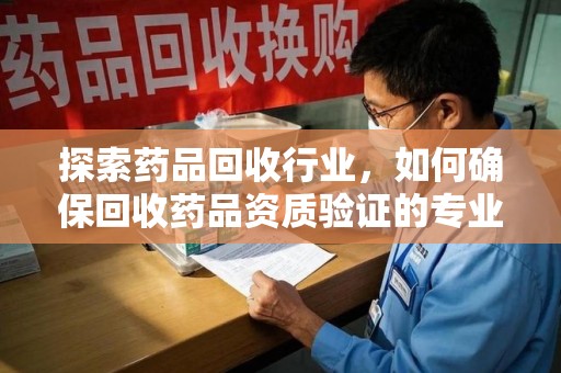咸阳探索药品回收行业，如何确保回收药品资质验证的专业性与规范性