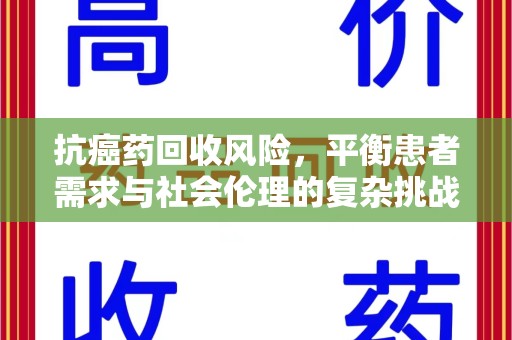 咸阳抗癌药回收风险，平衡患者需求与社会伦理的复杂挑战