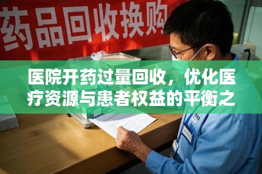 咸阳医院开药过量回收，优化医疗资源与患者权益的平衡之道