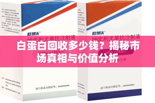 咸阳白蛋白回收多少钱？揭秘市场真相与价值分析