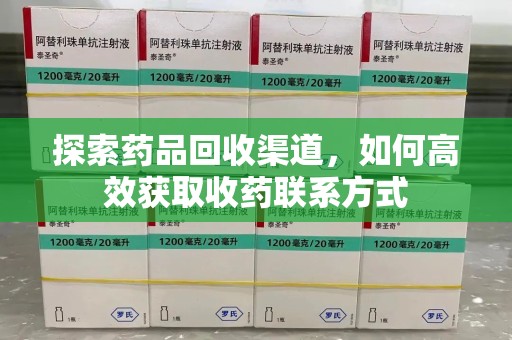 咸阳探索药品回收渠道，如何高效获取收药联系方式