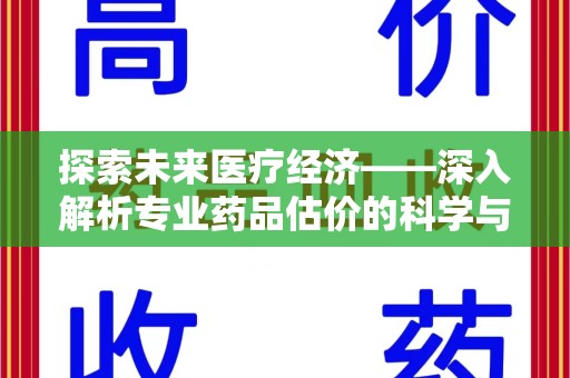 咸阳探索未来医疗经济——深入解析专业药品估价的科学与艺术