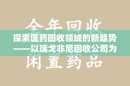 咸阳探索医药回收领域的新趋势——以瑞戈非尼回收公司为例
