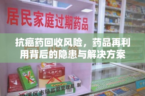 咸阳抗癌药回收风险，药品再利用背后的隐患与解决方案