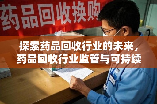 咸阳探索药品回收行业的未来，药品回收行业监管与可持续发展的平衡