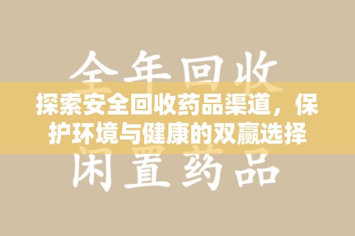 咸阳探索安全回收药品渠道，保护环境与健康的双赢选择