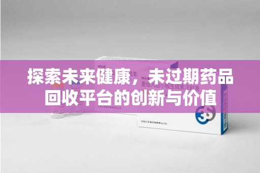 咸阳探索未来健康，未过期药品回收平台的创新与价值