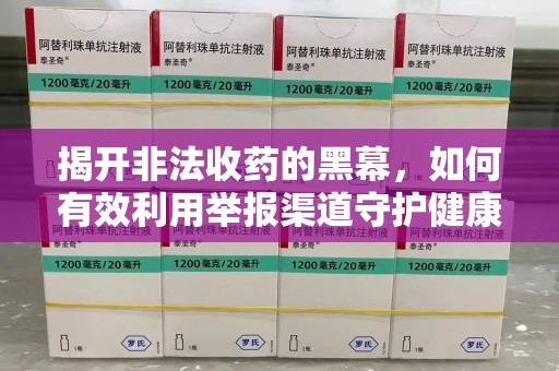 咸阳揭开非法收药的黑幕，如何有效利用举报渠道守护健康