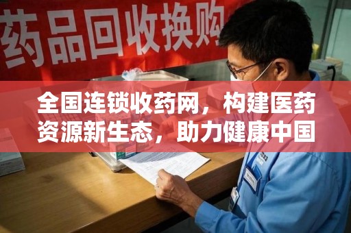 咸阳全国连锁收药网，构建医药资源新生态，助力健康中国