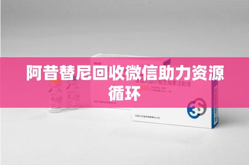 咸阳阿昔替尼回收微信助力资源循环