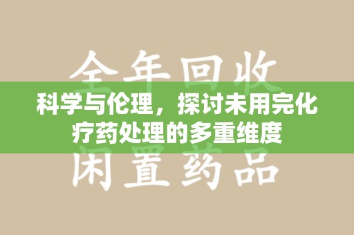 咸阳科学与伦理，探讨未用完化疗药处理的多重维度