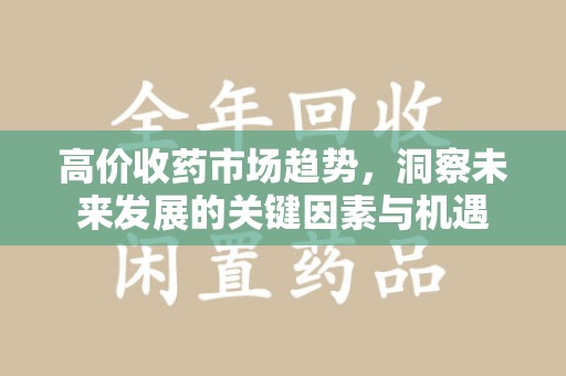 咸阳高价收药市场趋势，洞察未来发展的关键因素与机遇