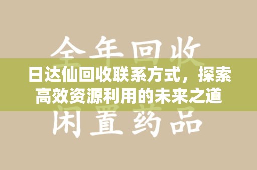 咸阳日达仙回收联系方式，探索高效资源利用的未来之道