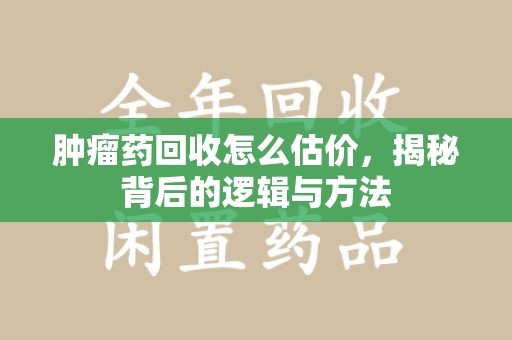 咸阳肿瘤药回收怎么估价，揭秘背后的逻辑与方法