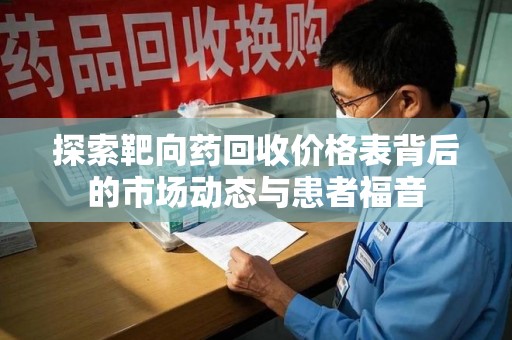 咸阳探索靶向药回收价格表背后的市场动态与患者福音
