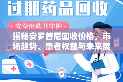 咸阳揭秘安罗替尼回收价格，市场趋势、患者权益与未来展望