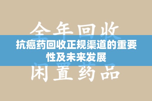 咸阳抗癌药回收正规渠道的重要性及未来发展