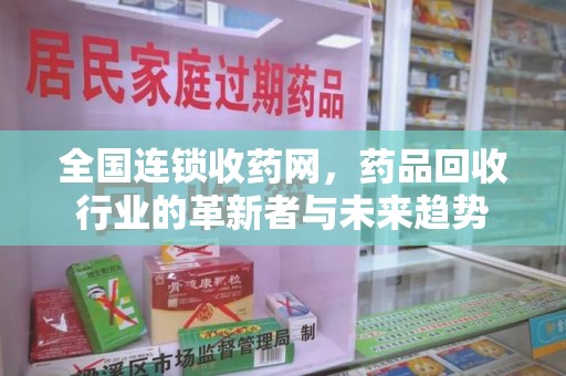 咸阳全国连锁收药网，药品回收行业的革新者与未来趋势
