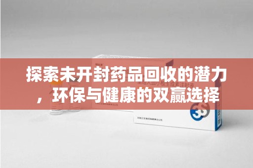 咸阳探索未开封药品回收的潜力，环保与健康的双赢选择