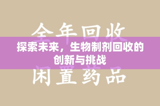咸阳探索未来，生物制剂回收的创新与挑战