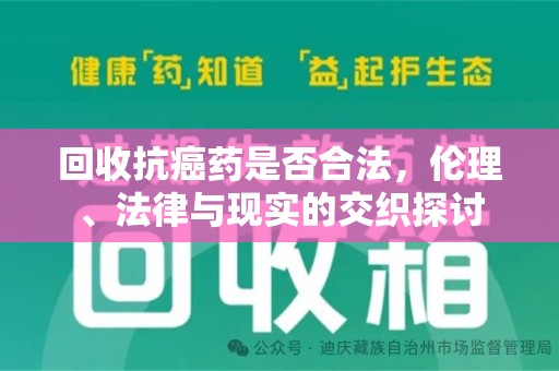 咸阳回收抗癌药是否合法，伦理、法律与现实的交织探讨